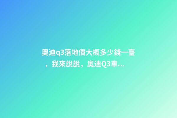 奧迪q3落地價大概多少錢一臺，我來說說，奧迪Q3車友社區(qū)（364期）